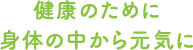 健康のために身体の中から元気に