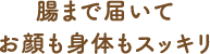 腸まで届いてお顔も身体もスッキリ